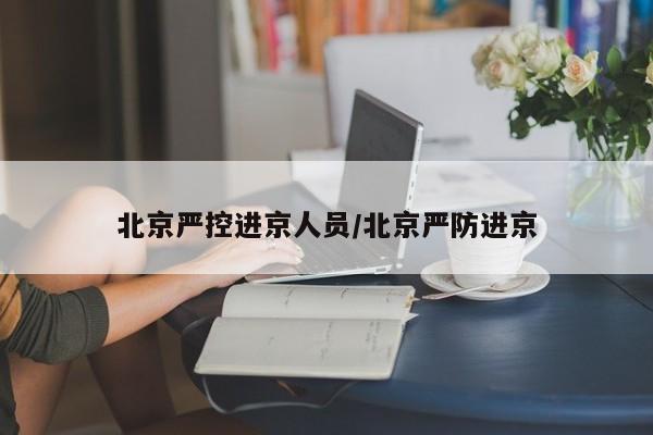 北京严控进京人员/北京严防进京