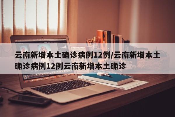 云南新增本土确诊病例12例/云南新增本土确诊病例12例云南新增本土确诊
