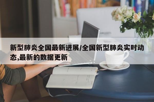 新型肺炎全国最新进展/全国新型肺炎实时动态,最新的数据更新