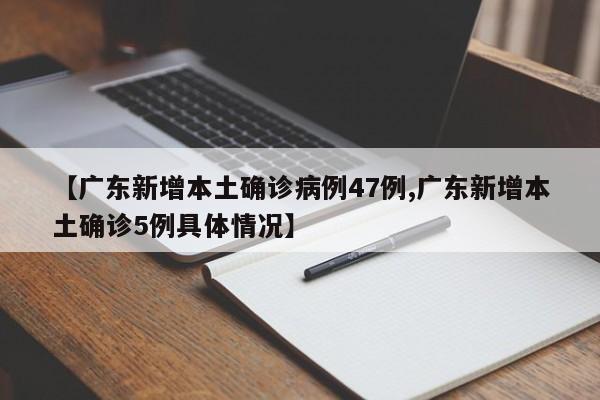 【广东新增本土确诊病例47例,广东新增本土确诊5例具体情况】