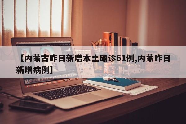 【内蒙古昨日新增本土确诊61例,内蒙昨日新增病例】