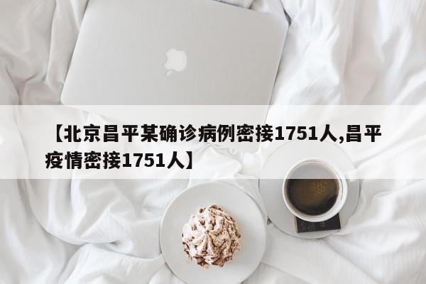 【北京昌平某确诊病例密接1751人,昌平疫情密接1751人】