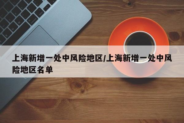 上海新增一处中风险地区/上海新增一处中风险地区名单