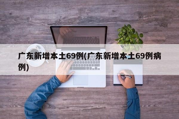 广东新增本土69例(广东新增本土69例病例)