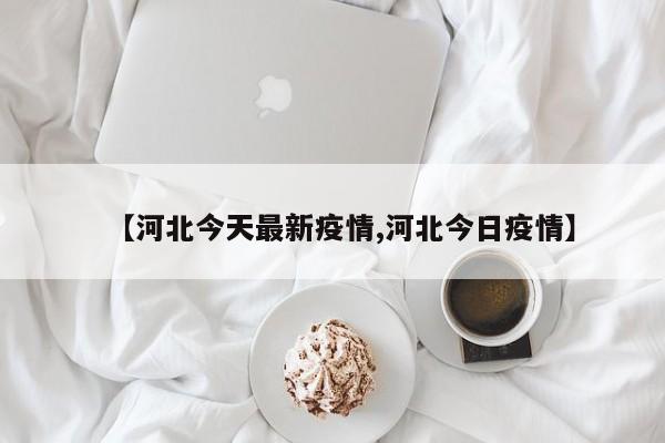 【河北今天最新疫情,河北今日疫情】