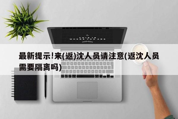 最新提示!来(返)沈人员请注意(返沈人员需要隔离吗)