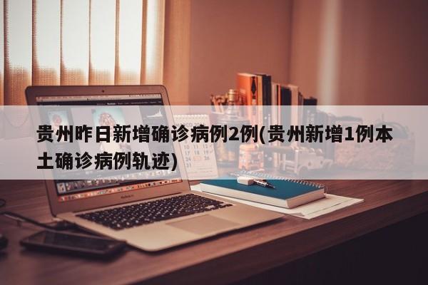 贵州昨日新增确诊病例2例(贵州新增1例本土确诊病例轨迹)