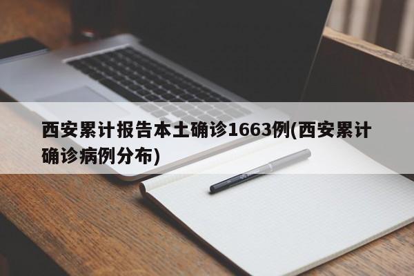 西安累计报告本土确诊1663例(西安累计确诊病例分布)