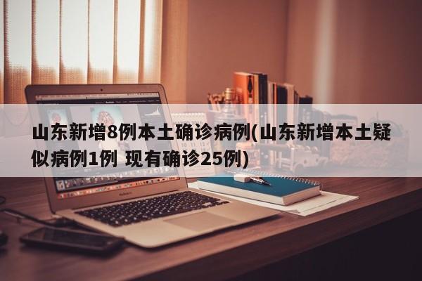 山东新增8例本土确诊病例(山东新增本土疑似病例1例 现有确诊25例)