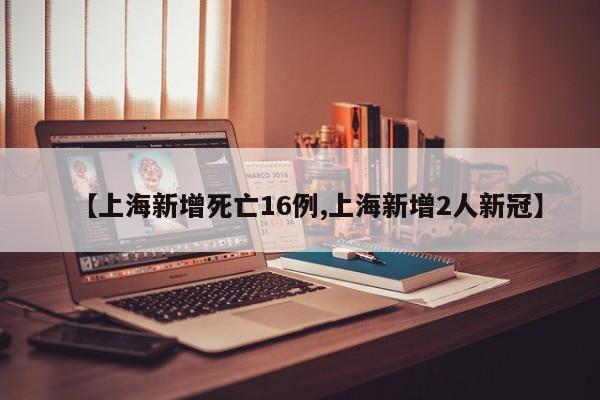 【上海新增死亡16例,上海新增2人新冠】
