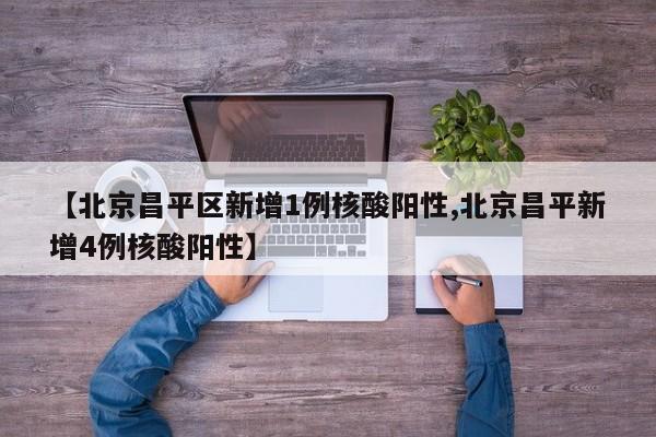 【北京昌平区新增1例核酸阳性,北京昌平新增4例核酸阳性】