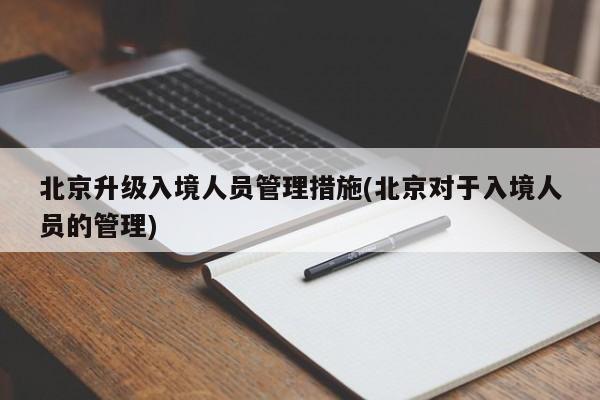 北京升级入境人员管理措施(北京对于入境人员的管理)