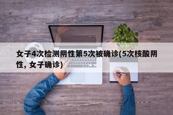 女子4次检测阴性第5次被确诊(5次核酸阴性, 女子确诊)