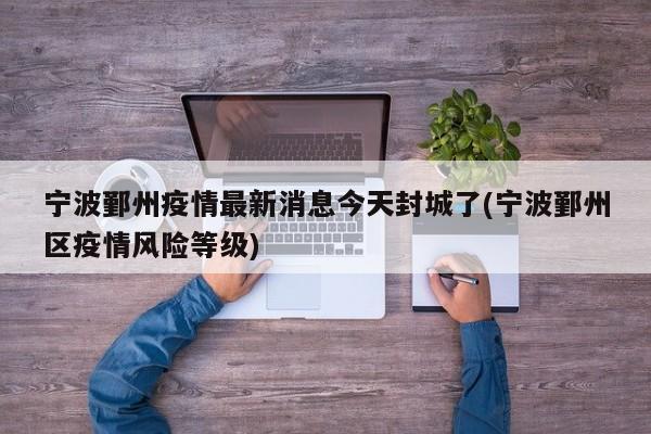 宁波鄞州疫情最新消息今天封城了(宁波鄞州区疫情风险等级)