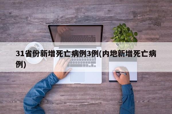 31省份新增死亡病例3例(内地新增死亡病例)