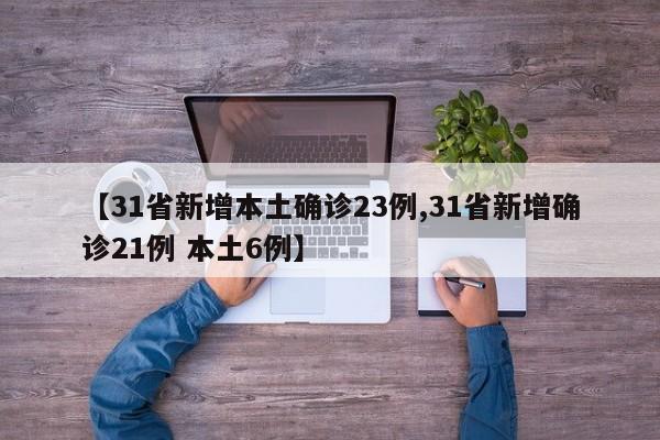 【31省新增本土确诊23例,31省新增确诊21例 本土6例】
