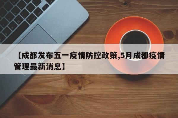 【成都发布五一疫情防控政策,5月成都疫情管理最新消息】
