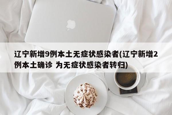 辽宁新增9例本土无症状感染者(辽宁新增2例本土确诊 为无症状感染者转归)