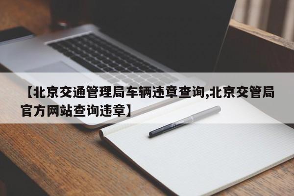 【北京交通管理局车辆违章查询,北京交管局官方网站查询违章】