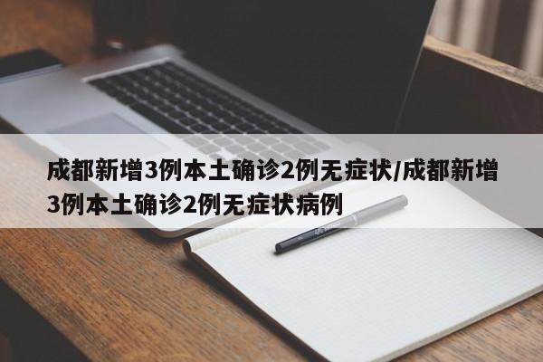 成都新增3例本土确诊2例无症状/成都新增3例本土确诊2例无症状病例