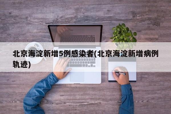 北京海淀新增5例感染者(北京海淀新增病例轨迹)