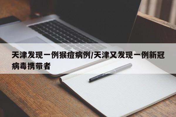 天津发现一例猴痘病例/天津又发现一例新冠病毒携带者