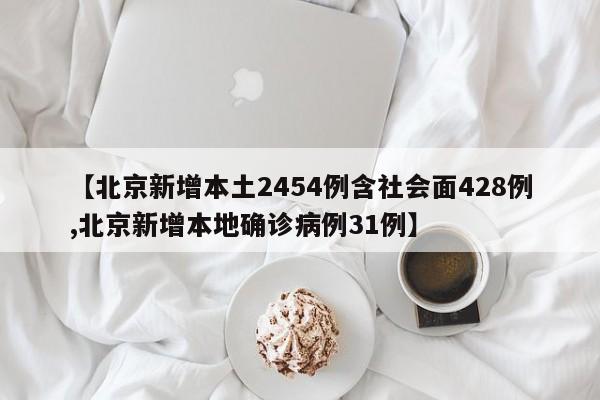 【北京新增本土2454例含社会面428例,北京新增本地确诊病例31例】