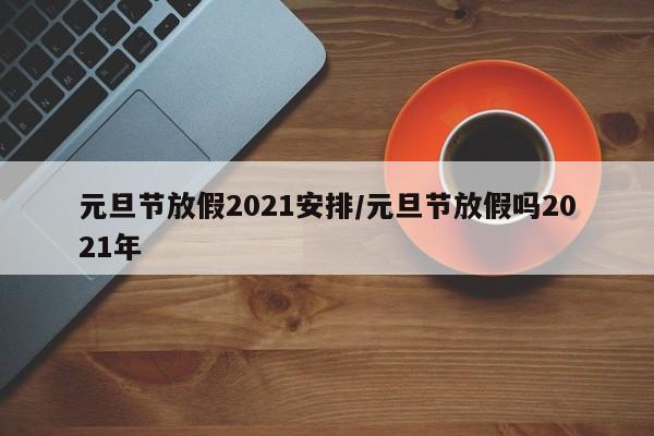 元旦节放假2021安排/元旦节放假吗2021年