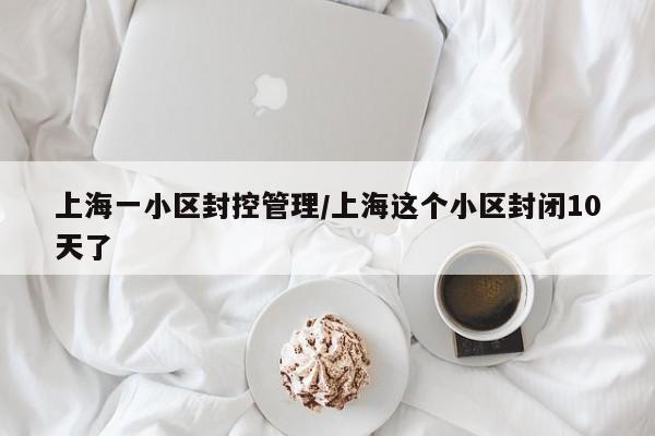 上海一小区封控管理/上海这个小区封闭10天了