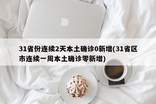 31省份连续2天本土确诊0新增(31省区市连续一周本土确诊零新增)