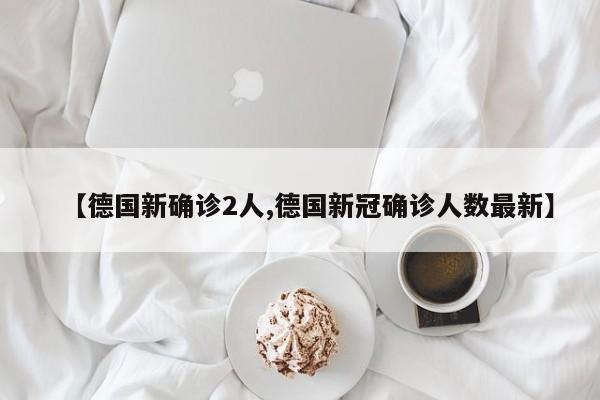 【德国新确诊2人,德国新冠确诊人数最新】
