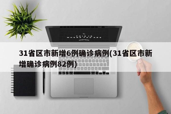 31省区市新增6例确诊病例(31省区市新增确诊病例82例)
