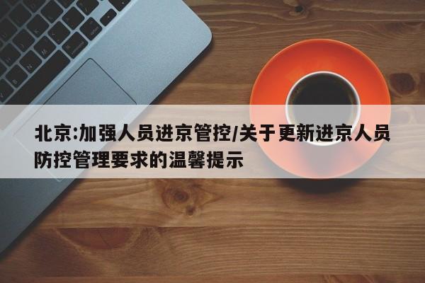 北京:加强人员进京管控/关于更新进京人员防控管理要求的温馨提示
