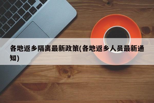各地返乡隔离最新政策(各地返乡人员最新通知)