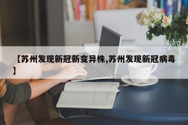 【苏州发现新冠新变异株,苏州发现新冠病毒】