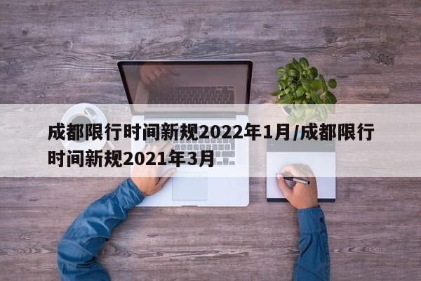 成都限行时间新规2022年1月/成都限行时间新规2021年3月
