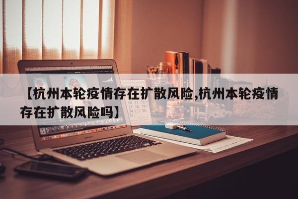 【杭州本轮疫情存在扩散风险,杭州本轮疫情存在扩散风险吗】