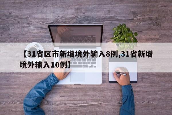 【31省区市新增境外输入8例,31省新增境外输入10例】