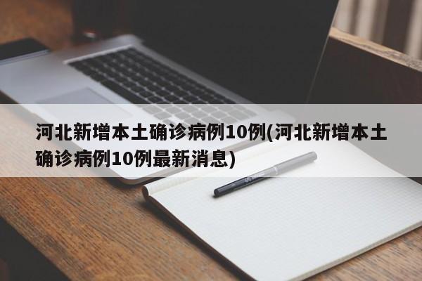 河北新增本土确诊病例10例(河北新增本土确诊病例10例最新消息)