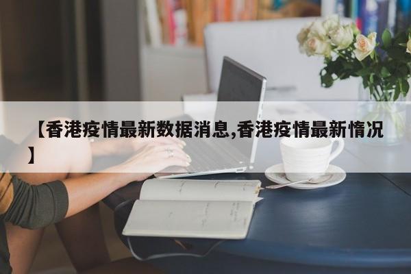【香港疫情最新数据消息,香港疫情最新惰况】