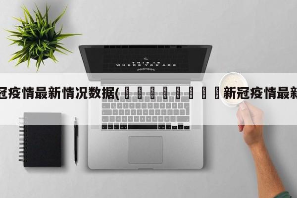 新冠疫情最新情况数据(🇯🇵新冠疫情最新消息)