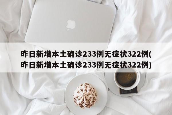昨日新增本土确诊233例无症状322例(昨日新增本土确诊233例无症状322例)