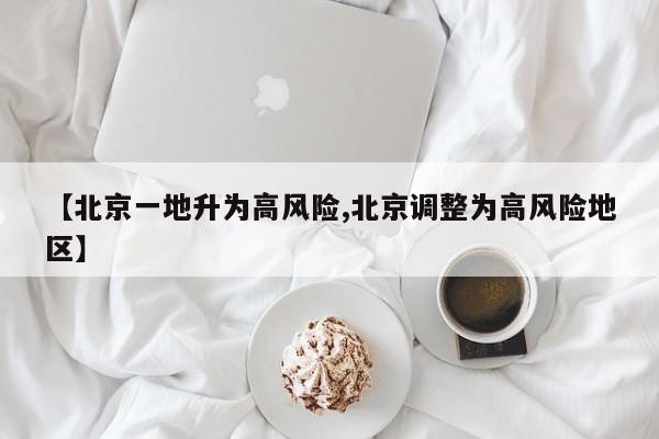 【北京一地升为高风险,北京调整为高风险地区】