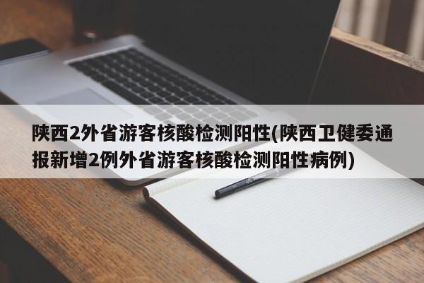 陕西2外省游客核酸检测阳性(陕西卫健委通报新增2例外省游客核酸检测阳性病例)