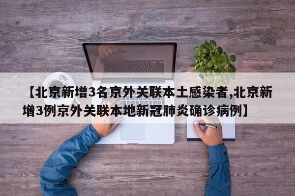 【北京新增3名京外关联本土感染者,北京新增3例京外关联本地新冠肺炎确诊病例】