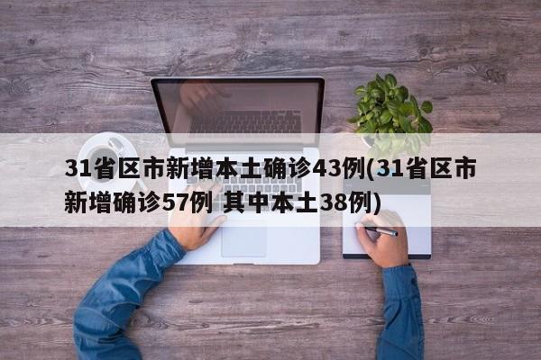 31省区市新增本土确诊43例(31省区市新增确诊57例 其中本土38例)