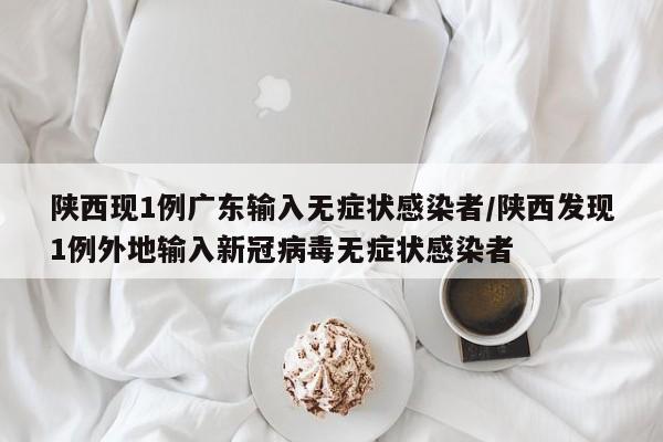 陕西现1例广东输入无症状感染者/陕西发现1例外地输入新冠病毒无症状感染者