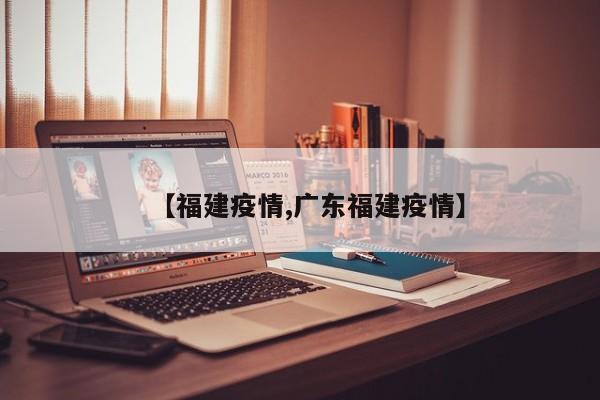 【福建疫情,广东福建疫情】