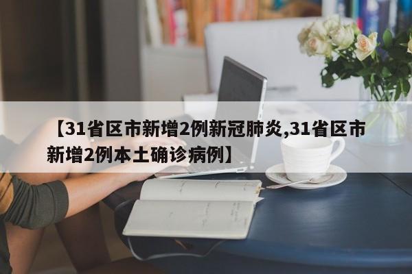 【31省区市新增2例新冠肺炎,31省区市新增2例本土确诊病例】