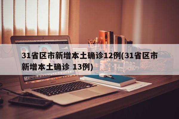 31省区市新增本土确诊12例(31省区市新增本土确诊 13例)